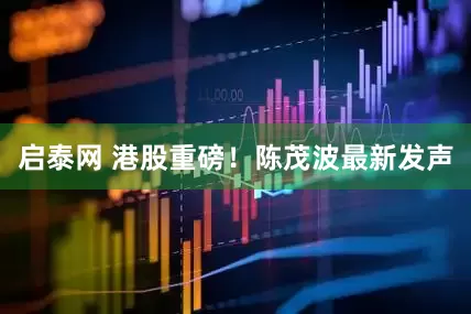 启泰网 港股重磅！陈茂波最新发声