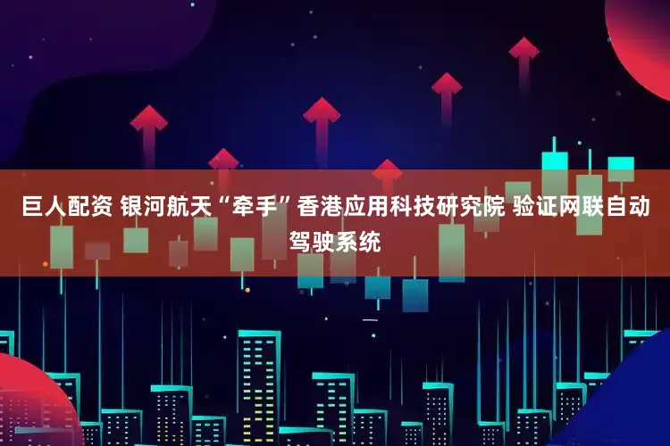 巨人配资 银河航天“牵手”香港应用科技研究院 验证网联自动驾驶系统