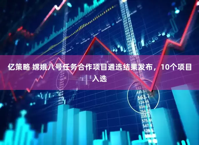亿策略 嫦娥八号任务合作项目遴选结果发布，10个项目入选