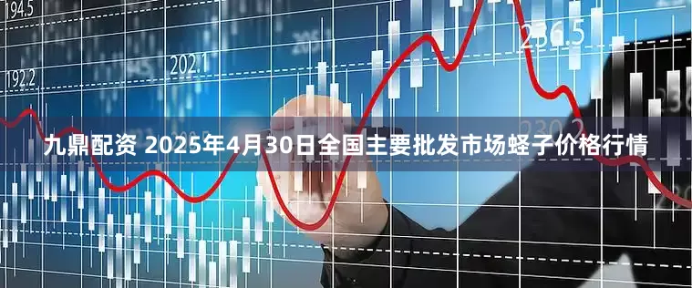 九鼎配资 2025年4月30日全国主要批发市场蛏子价格行情