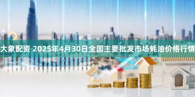 大象配资 2025年4月30日全国主要批发市场蚝油价格行情