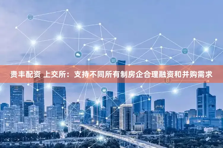 贵丰配资 上交所：支持不同所有制房企合理融资和并购需求