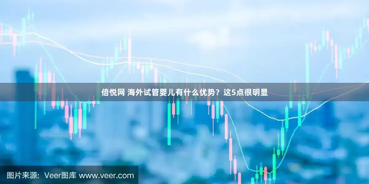倍悦网 海外试管婴儿有什么优势？这5点很明显