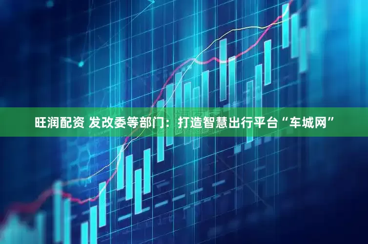 旺润配资 发改委等部门：打造智慧出行平台“车城网”