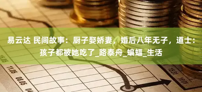 易云达 民间故事：厨子娶娇妻，婚后八年无子，道士：孩子都被她吃了_路泰舟_蝙蝠_生活