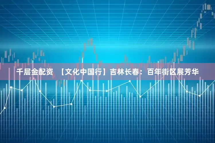千层金配资  【文化中国行】吉林长春：百年街区展芳华