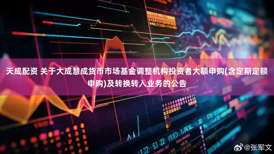 天成配资 关于大成慧成货币市场基金调整机构投资者大额申购(含定期定额申购)及转换转入业务的公告