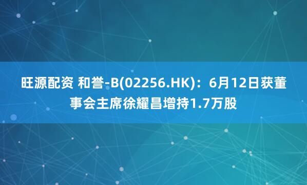 旺源配资 和誉-B(02256.HK)：6月12日获董事会主席徐耀昌增持1.7万股