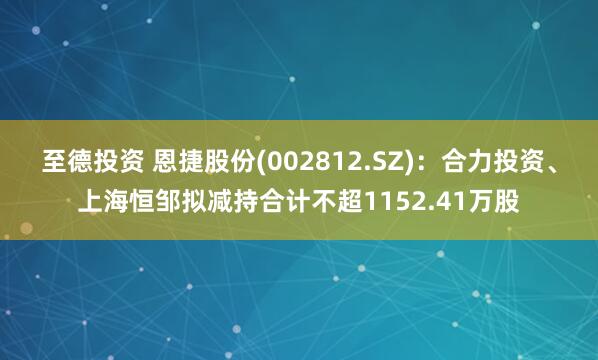 至德投资 恩捷股份(002812.SZ)：合力投资、上海恒邹拟减持合计不超1152.41万股