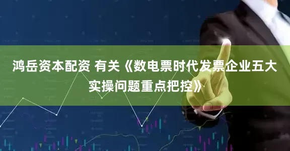 鸿岳资本配资 有关《数电票时代发票企业五大实操问题重点把控》