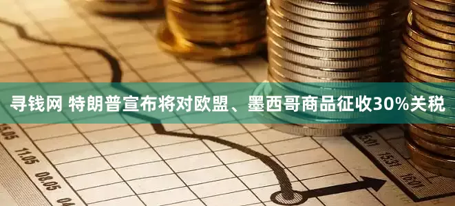 寻钱网 特朗普宣布将对欧盟、墨西哥商品征收30%关税