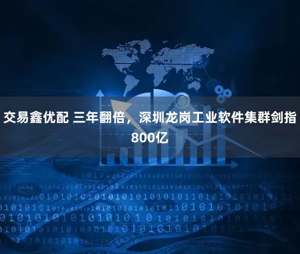 交易鑫优配 三年翻倍，深圳龙岗工业软件集群剑指800亿