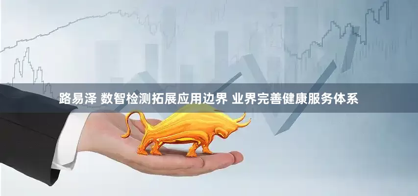 路易泽 数智检测拓展应用边界 业界完善健康服务体系
