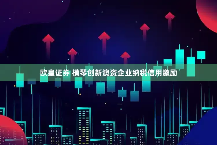欧皇证券 横琴创新澳资企业纳税信用激励