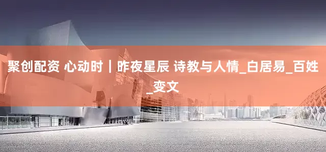 聚创配资 心动时｜昨夜星辰 诗教与人情_白居易_百姓_变文