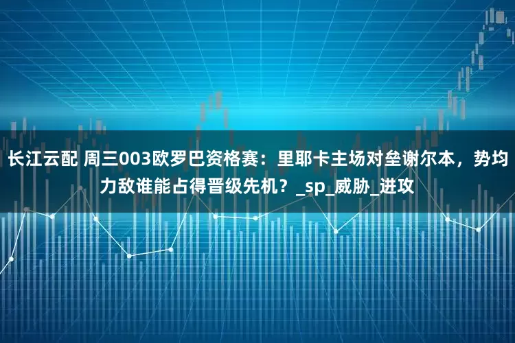 长江云配 周三003欧罗巴资格赛：里耶卡主场对垒谢尔本，势均力敌谁能占得晋级先机？_sp_威胁_进攻