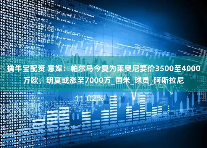 擒牛宝配资 意媒：帕尔马今夏为莱奥尼要价3500至4000万欧，明夏或涨至7000万_国米_球员_阿斯拉尼