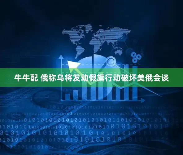 牛牛配 俄称乌将发动假旗行动破坏美俄会谈