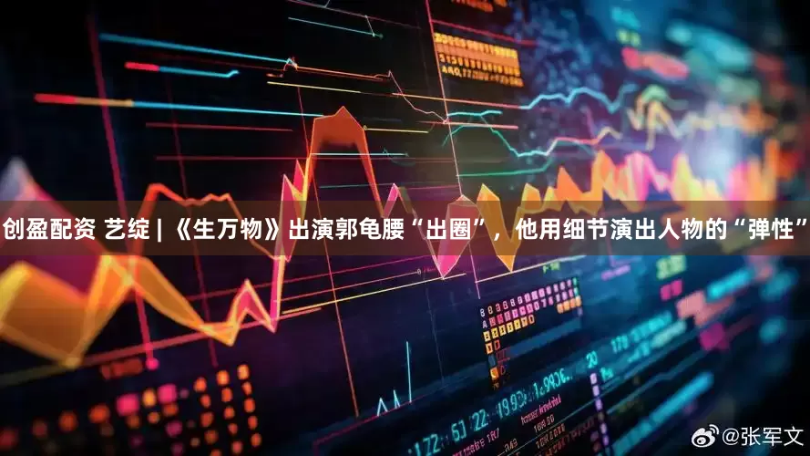 创盈配资 艺绽 | 《生万物》出演郭龟腰“出圈”，他用细节演出人物的“弹性”
