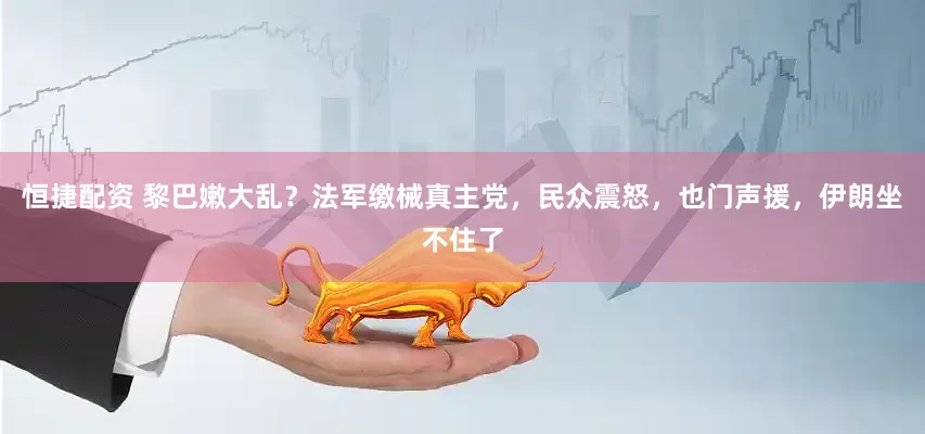 恒捷配资 黎巴嫩大乱？法军缴械真主党，民众震怒，也门声援，伊朗坐不住了