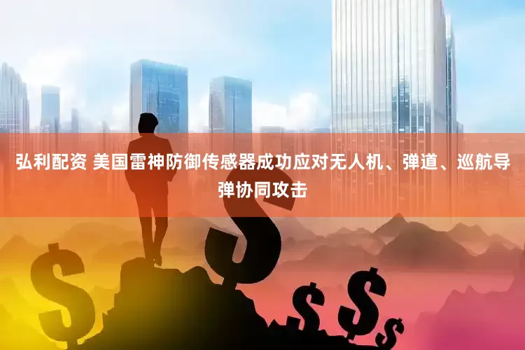 弘利配资 美国雷神防御传感器成功应对无人机、弹道、巡航导弹协同攻击