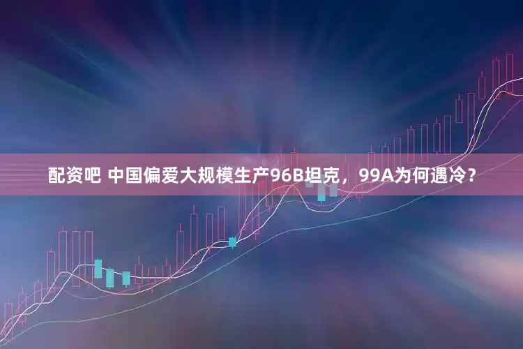 配资吧 中国偏爱大规模生产96B坦克，99A为何遇冷？