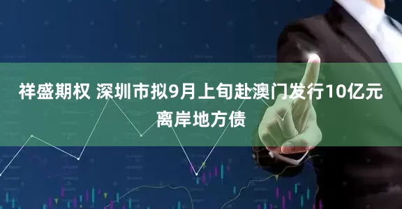 祥盛期权 深圳市拟9月上旬赴澳门发行10亿元离岸地方债