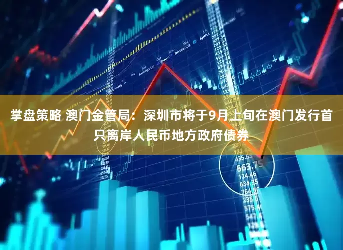 掌盘策略 澳门金管局：深圳市将于9月上旬在澳门发行首只离岸人民币地方政府债券
