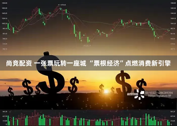 尚竞配资 一张票玩转一座城 “票根经济”点燃消费新引擎
