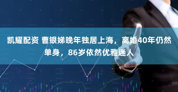 凯耀配资 曹银娣晚年独居上海，离婚40年仍然单身，86岁依然优雅迷人