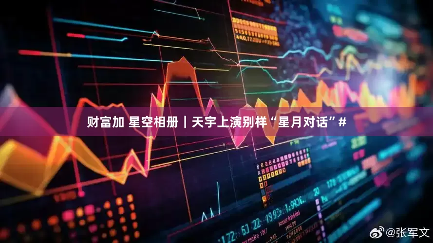 财富加 星空相册｜天宇上演别样“星月对话”#