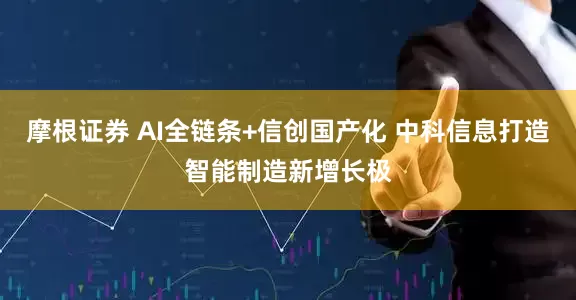 摩根证券 AI全链条+信创国产化 中科信息打造智能制造新增长极