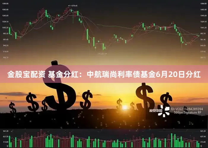 金股宝配资 基金分红：中航瑞尚利率债基金6月20日分红