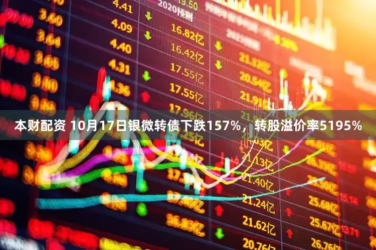 本财配资 10月17日银微转债下跌157%，转股溢价率5195%