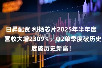 日昇配资 利扬芯片2025年半年度报告：营收大增2309%，Q2单季度破历史新高！