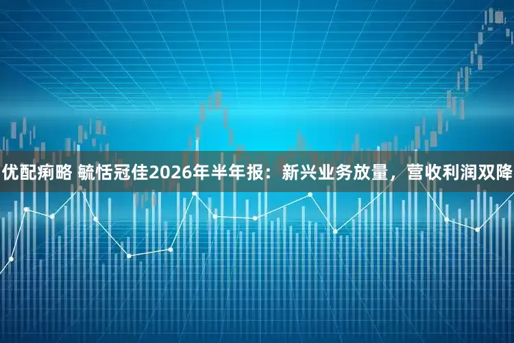 优配痢略 毓恬冠佳2026年半年报：新兴业务放量，营收利润双降